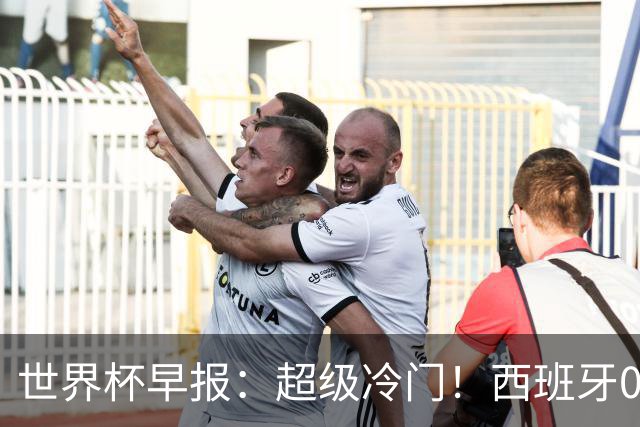 世界杯早报：超级冷门！西班牙0-0佛得角