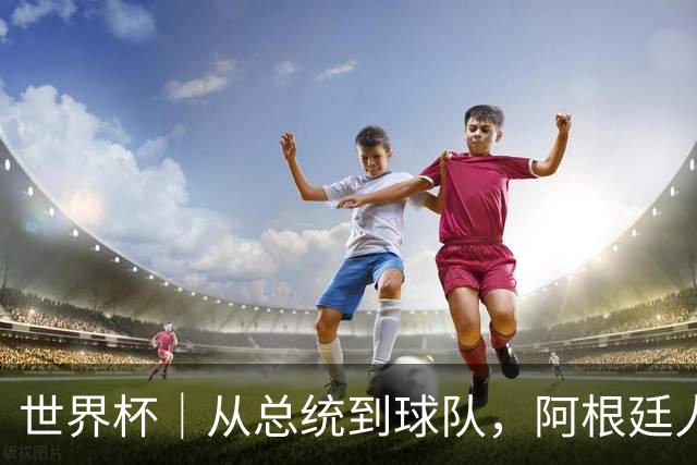世界杯｜从总统到球队，阿根廷人的“别样战术”