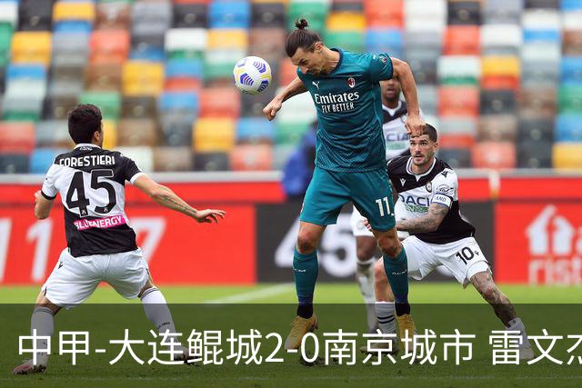 中甲-大连鲲城2-0南京城市 雷文杰破门穆谢奎建功南京近4轮仅1胜