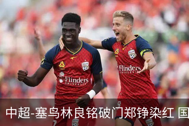 中超-塞鸟林良铭破门郑铮染红 国安2-0泰山取三连胜