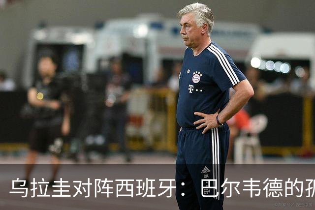 乌拉圭对阵西班牙：巴尔韦德的孤独之旅，首发11人中仅他一人效力西甲！