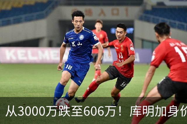 从3000万跌至606万！库明加身价断崖下跌，两大原因成为致命阻碍