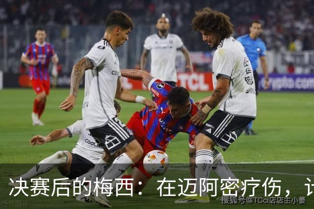 决赛后的梅西：在迈阿密疗伤，计划回乡探亲，国家队未来仍是悬念