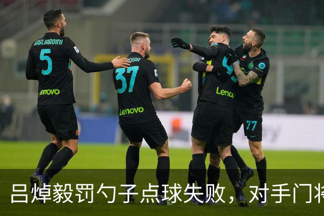 吕焯毅罚勺子点球失败，对手门将看到后都笑了