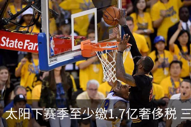 太阳下赛季至少缴1.7亿奢侈税 三巨头3年4.4亿