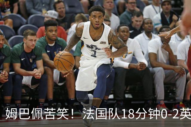 姆巴佩苦笑！法国队18分钟0-2英格兰 疑似崩盘：31岁门神目瞪口呆