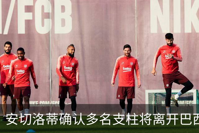 安切洛蒂确认多名支柱将离开巴西队，未来将重组阵容