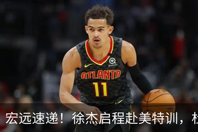 宏远速递！徐杰启程赴美特训，杜锋深夜发声，萨林杰重返韩国联赛