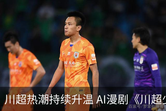 川超热潮持续升温 AI漫剧《川超少年之一脚定乾坤》7月28日全网上线