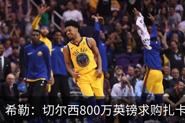 希勒：切尔西800万英镑求购扎卡太离谱，上赛季他是英超最佳之一