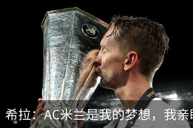 希拉：AC米兰是我的梦想，我亲眼见证过他们创造的辉煌历史