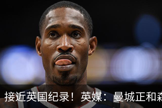 接近英国纪录！英媒：曼城正和森林深入谈判安德森，即将达成协议