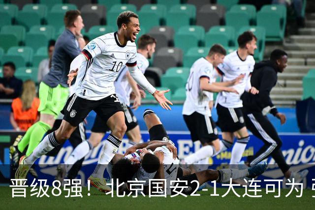 晋级8强！北京国安2-1大连可为 张玉宁、贾非凡建功 VAR多次抢戏