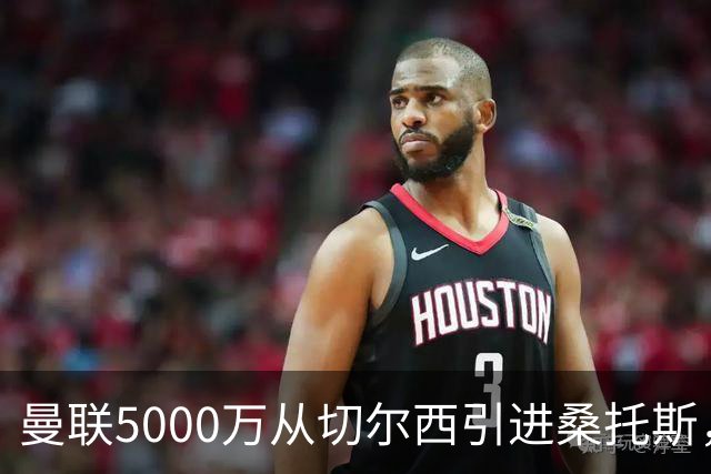曼联5000万从切尔西引进桑托斯，周四宣布！埃德森同步体检冲刺首签