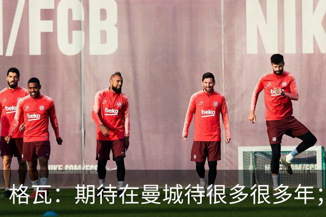 格瓦：期待在曼城待很多很多年；马雷斯卡的风格和瓜帅很像