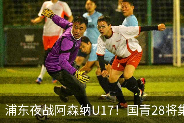 浦东夜战阿森纳U17！国青28将集结，邝兆镭徐正鹏领衔冲击世少赛