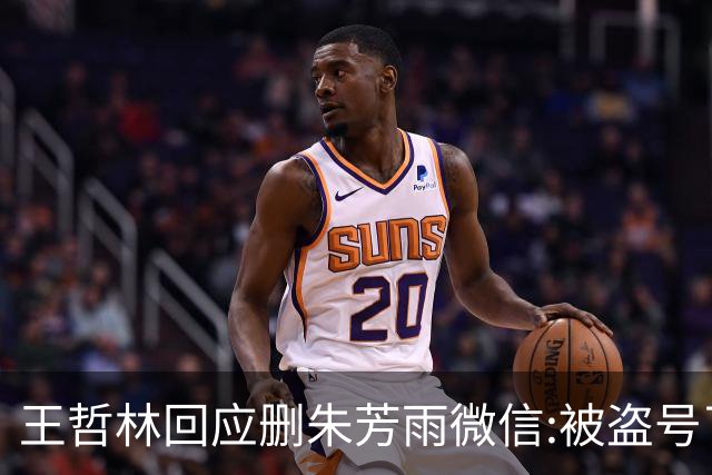 王哲林回应删朱芳雨微信:被盗号了删了几百好友 朱总太忙吃宵夜也不带我