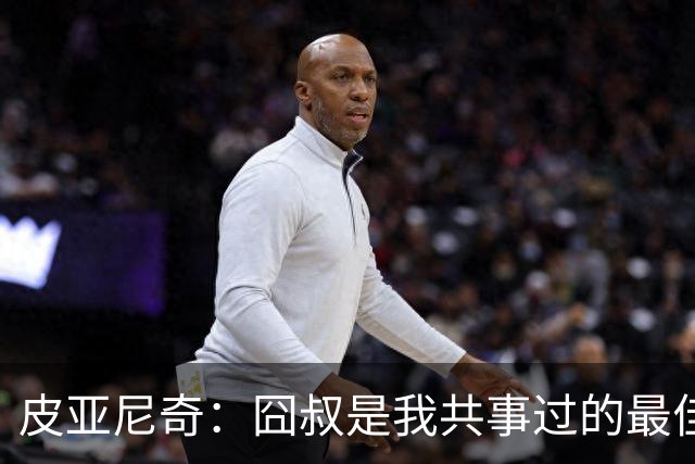 皮亚尼奇：囧叔是我共事过的最佳教练 教了我很多