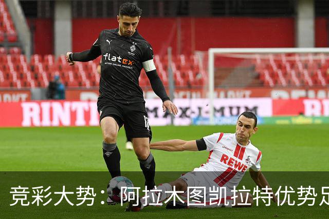 竞彩大势：阿拉木图凯拉特优势足 主场完胜可期