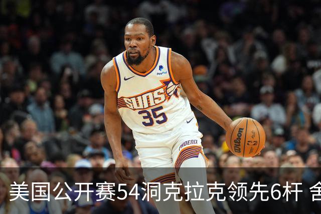 美国公开赛54洞克拉克领先6杆 舍夫勒T2小麦T17