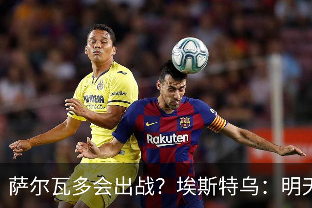 萨尔瓦多会出战？埃斯特乌：明天比赛就知道哪些球员能出场了