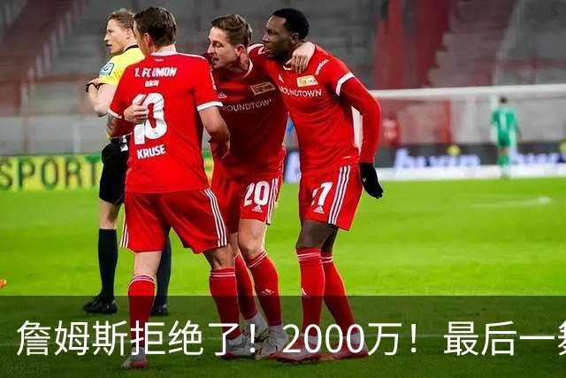 詹姆斯拒绝了！2000万！最后一舞也没了...