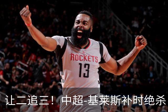 让二追三！中超-基莱斯补时绝杀 津门虎3-2玉昆取四连胜