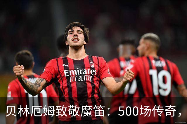贝林厄姆致敬魔笛：500场传奇，多么伟大的成就