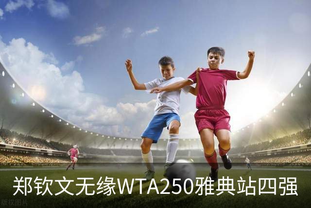 郑钦文无缘WTA250雅典站四强