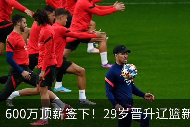 600万顶薪签下！29岁晋升辽篮新核心主力，对比郭艾伦处境太扎心