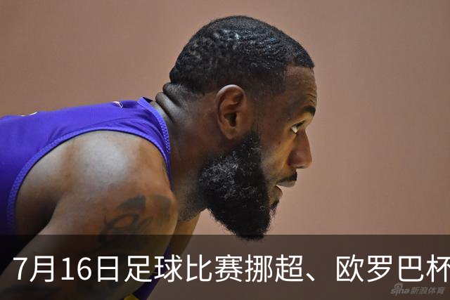 7月16日足球比赛挪超、欧罗巴杯、巴西甲、美职业赛事分析、比赛预测
