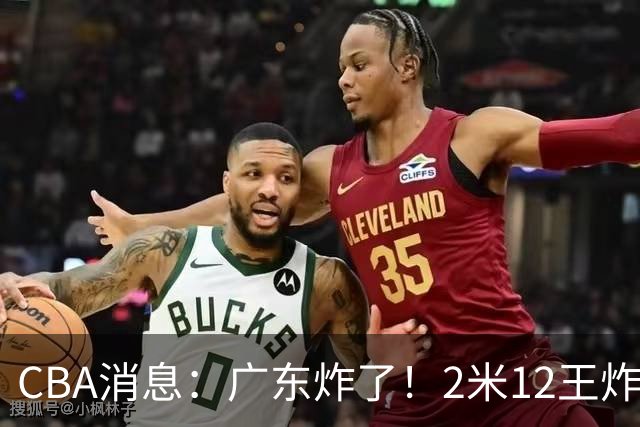 CBA消息：广东炸了！2米12王炸战神强势加盟，拒绝胡金秋？