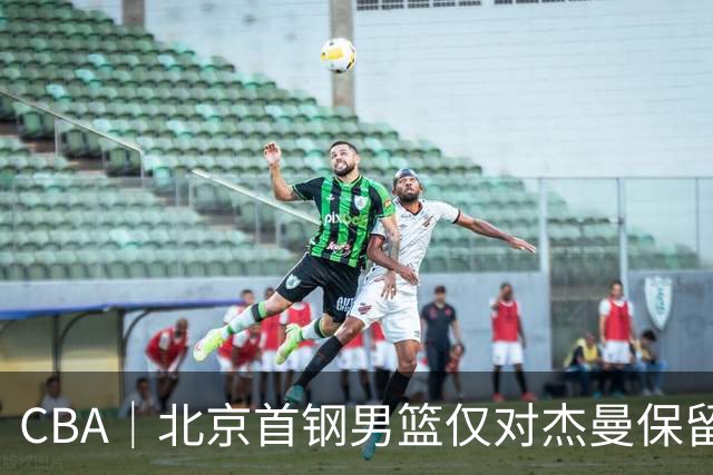 CBA｜北京首钢男篮仅对杰曼保留外援优先续约权