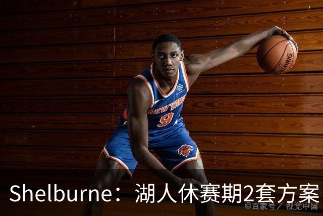 Shelburne：湖人休赛期2套方案 1套詹姆斯是最后选择 1套没詹姆斯